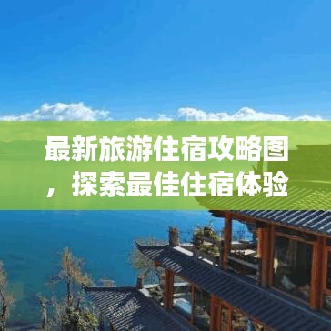 最新旅游住宿攻略图，探索最佳住宿体验，让你的旅行更舒适！