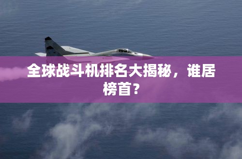 全球战斗机排名大揭秘，谁居榜首？