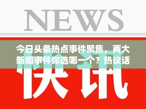 今日头条热点事件聚焦，两大新闻事件你选哪一个？热议话题揭秘！