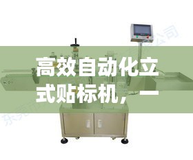 高效自动化立式贴标机，一站式标识解决方案