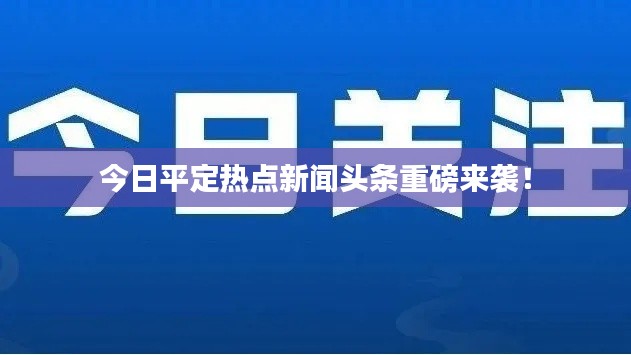 今日平定热点新闻头条重磅来袭！