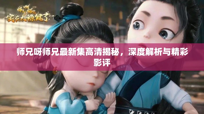 师兄呀师兄最新集高清揭秘，深度解析与精彩影评