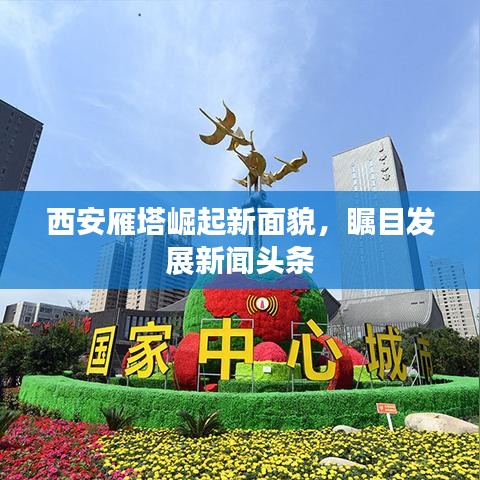 西安雁塔崛起新面貌，瞩目发展新闻头条