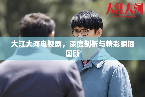 大江大河电视剧，深度剖析与精彩瞬间回顾