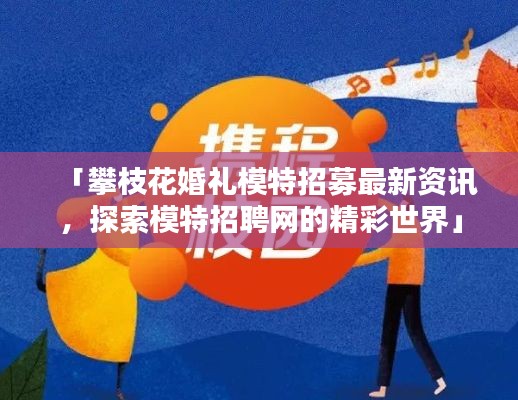 「攀枝花婚礼模特招募最新资讯，探索模特招聘网的精彩世界」