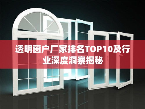 透明窗户厂家排名TOP10及行业深度洞察揭秘