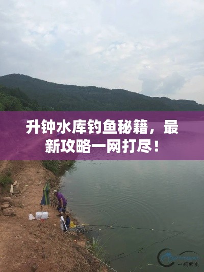 升钟水库钓鱼秘籍，最新攻略一网打尽！