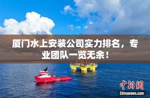 厦门水上安装公司实力排名，专业团队一览无余！