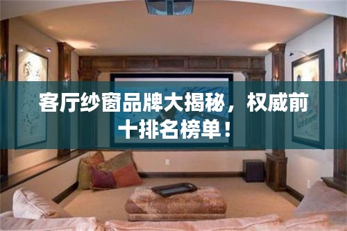 客厅纱窗品牌大揭秘，权威前十排名榜单！