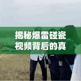 揭秘爆雷碰瓷视频背后的真相与应对之策，最新版视频大全曝光！