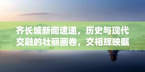 齐长城新闻速递，历史与现代交融的壮丽画卷，交相辉映瞩目之处