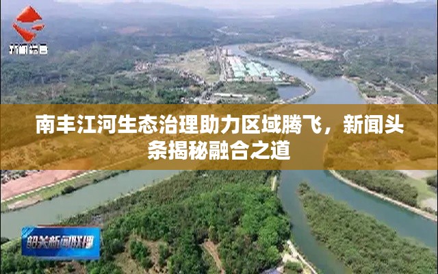 南丰江河生态治理助力区域腾飞，新闻头条揭秘融合之道
