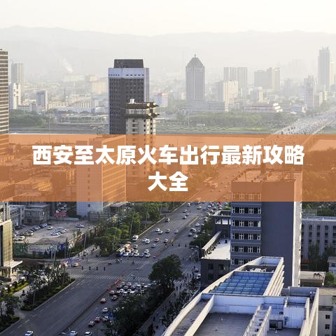 西安至太原火车出行最新攻略大全