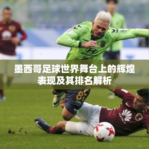墨西哥足球世界舞台上的辉煌表现及其排名解析