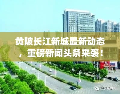 黄陂长江新城最新动态，重磅新闻头条来袭！