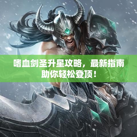 嗜血剑圣升星攻略，最新指南助你轻松登顶！