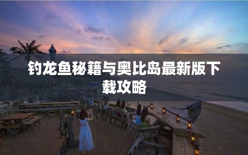 钓龙鱼秘籍与奥比岛最新版下载攻略