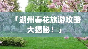 「湖州春花旅游攻略大揭秘！」