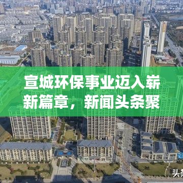 宣城环保事业迈入崭新篇章，新闻头条聚焦环保动态